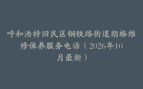呼和浩特回民区钢铁路街道朗格维修保养服务电话（2026年10月最新）