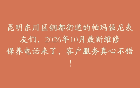 昆明东川区铜都街道的帕玛强尼表友们，2026年10月最新维修保养电话来了，客户服务真心不错！