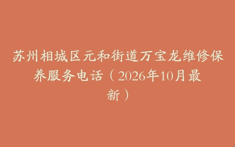 苏州相城区元和街道万宝龙维修保养服务电话（2026年10月最新）