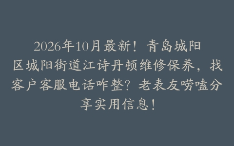 2026年10月最新！青岛城阳区城阳街道江诗丹顿维修保养，找客户客服电话咋整？老表友唠嗑分享实用信息！