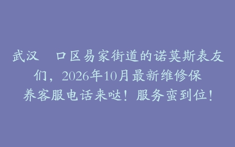 武汉硚口区易家街道的诺莫斯表友们，2026年10月最新维修保养客服电话来哒！服务蛮到位！