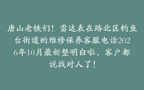 唐山老铁们！雷达表在路北区钓鱼台街道的维修保养客服电话2026年10月最新整明白啦，客户都说找对人了！