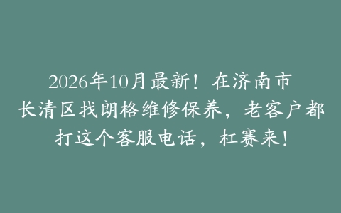 2026年10月最新！在济南市长清区找朗格维修保养，老客户都打这个客服电话，杠赛来！