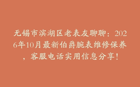 无锡市滨湖区老表友聊聊：2026年10月最新伯爵腕表维修保养，客服电话实用信息分享！