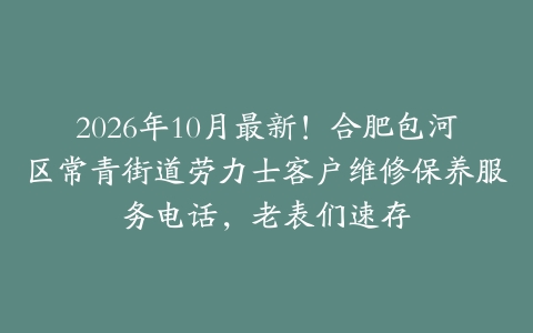 2026年10月最新！合肥包河区常青街道劳力士客户维修保养服务电话，老表们速存