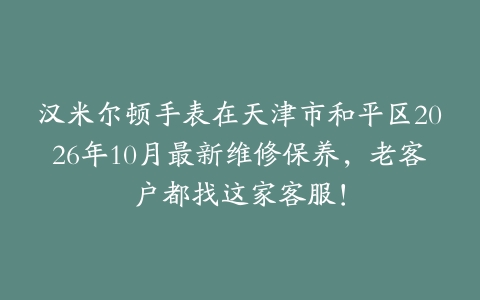 汉米尔顿手表在天津市和平区2026年10月最新维修保养，老客户都找这家客服！