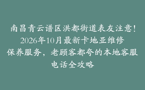 南昌青云谱区洪都街道表友注意！2026年10月最新卡地亚维修保养服务，老顾客都夸的本地客服电话全攻略