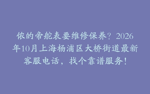 侬的帝舵表要维修保养？2026年10月上海杨浦区大桥街道最新客服电话，找个靠谱服务！