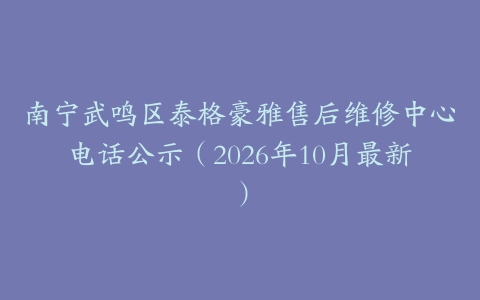 南宁武鸣区泰格豪雅售后维修中心电话公示（2026年10月最新）