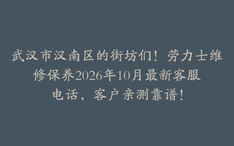 武汉市汉南区的街坊们！劳力士维修保养2026年10月最新客服电话，客户亲测靠谱！