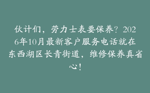伙计们，劳力士表要保养？2026年10月最新客户服务电话就在东西湖区长青街道，维修保养真省心！