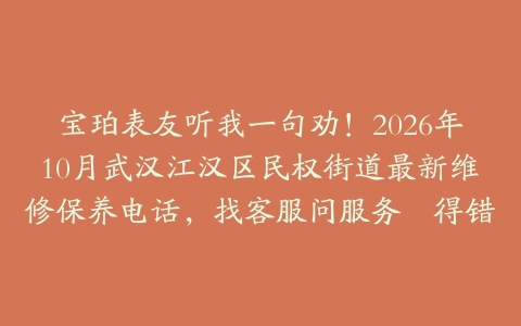 宝珀表友听我一句劝！2026年10月武汉江汉区民权街道最新维修保养电话，找客服问服务冇得错