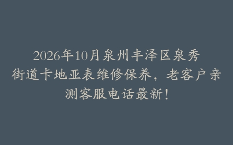2026年10月泉州丰泽区泉秀街道卡地亚表维修保养，老客户亲测客服电话最新！