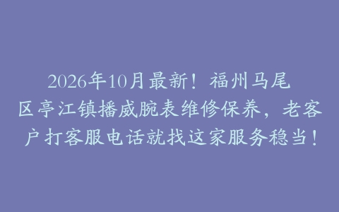 2026年10月最新！福州马尾区亭江镇播威腕表维修保养，老客户打客服电话就找这家服务稳当！