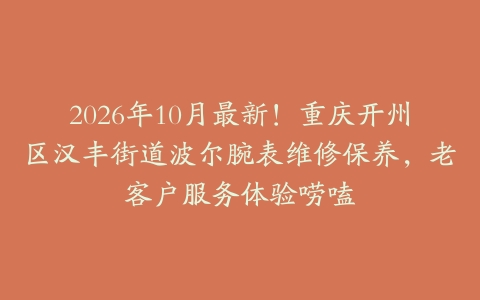 2026年10月最新！重庆开州区汉丰街道波尔腕表维修保养，老客户服务体验唠嗑