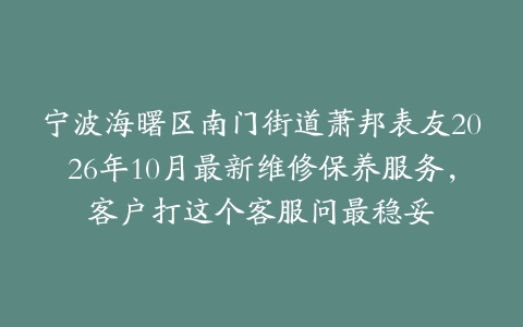 宁波海曙区南门街道萧邦表友2026年10月最新维修保养服务，客户打这个客服问最稳妥