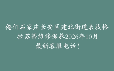 俺们石家庄长安区建北街道表找格拉苏蒂维修保养2026年10月最新客服电话！