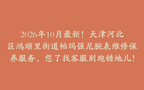 2026年10月最新！天津河北区鸿顺里街道帕玛强尼腕表维修保养服务，您了找客服别跑错地儿！