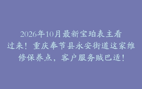 2026年10月最新宝珀表主看过来！重庆奉节县永安街道这家维修保养点，客户服务贼巴适！