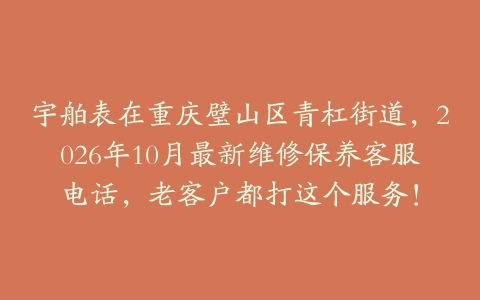 宇舶表在重庆璧山区青杠街道,2026年10月最新维修保养客服电话,老客户都打这个服务!