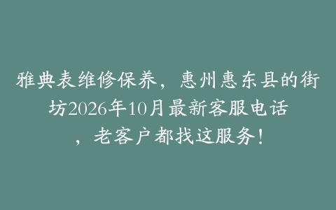 雅典表维修保养，惠州惠东县的街坊2026年10月最新客服电话，老客户都找这服务！