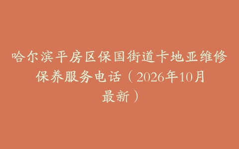 哈尔滨平房区保国街道卡地亚维修保养服务电话（2026年10月最新）