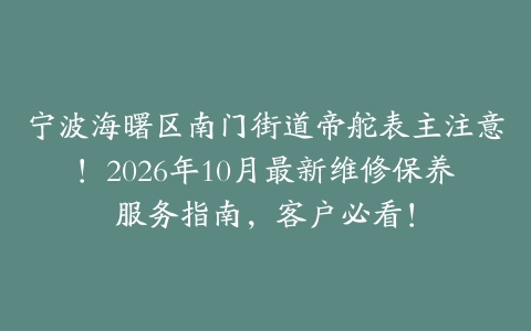 宁波海曙区南门街道帝舵表主注意！2026年10月最新维修保养服务指南，客户必看！