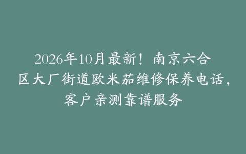 2026年10月最新！南京六合区大厂街道欧米茄维修保养电话，客户亲测靠谱服务