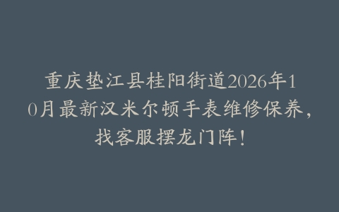 重庆垫江县桂阳街道2026年10月最新汉米尔顿手表维修保养，找客服摆龙门阵！