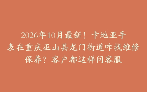 2026年10月最新！卡地亚手表在重庆巫山县龙门街道咋找维修保养？客户都这样问客服