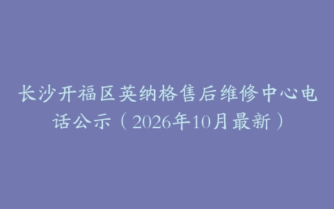 长沙开福区英纳格售后维修中心电话公示（2026年10月最新）