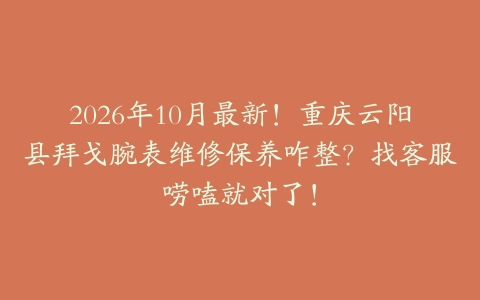 2026年10月最新！重庆云阳县拜戈腕表维修保养咋整？找客服唠嗑就对了！
