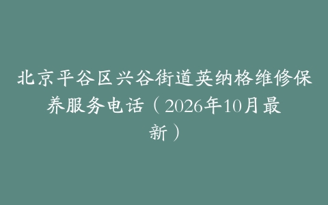 北京平谷区兴谷街道英纳格维修保养服务电话（2026年10月最新）