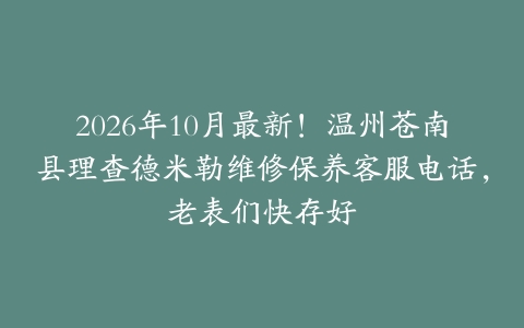 2026年10月最新！温州苍南县理查德米勒维修保养客服电话，老表们快存好