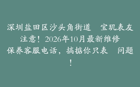 深圳盐田区沙头角街道嘅宝玑表友注意！2026年10月最新维修保养客服电话，搞掂你只表嘅问题！