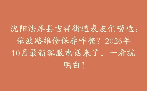 沈阳法库县吉祥街道表友们唠嗑：依波路维修保养咋整？2026年10月最新客服电话来了，一看就明白！
