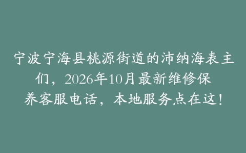 宁波宁海县桃源街道的沛纳海表主们，2026年10月最新维修保养客服电话，本地服务点在这！
