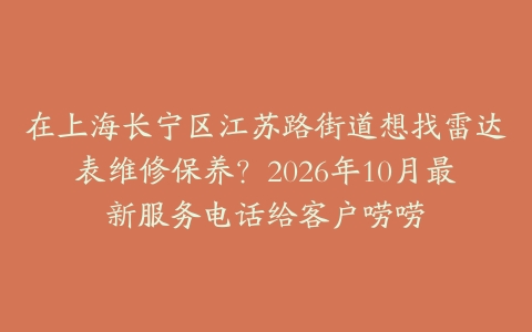 在上海长宁区江苏路街道想找雷达表维修保养？2026年10月最新服务电话给客户唠唠