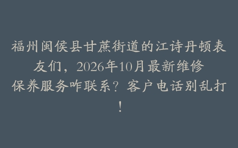 福州闽侯县甘蔗街道的江诗丹顿表友们，2026年10月最新维修保养服务咋联系？客户电话别乱打！