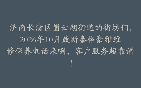 济南长清区崮云湖街道的街坊们，2026年10月最新泰格豪雅维修保养电话来咧，客户服务超靠谱！