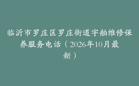 临沂市罗庄区罗庄街道宇舶维修保养服务电话（2026年10月最新）