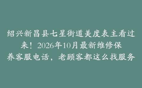 绍兴新昌县七星街道美度表主看过来！2026年10月最新维修保养客服电话，老顾客都这么找服务