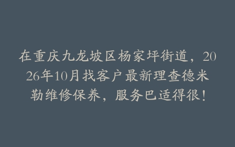 在重庆九龙坡区杨家坪街道，2026年10月找客户最新理查德米勒维修保养，服务巴适得很！