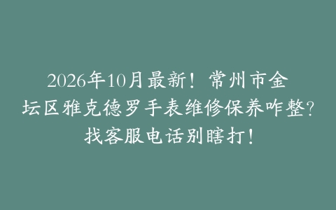 2026年10月最新！常州市金坛区雅克德罗手表维修保养咋整？找客服电话别瞎打！