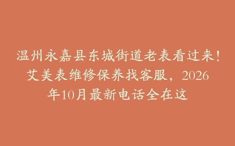 温州永嘉县东城街道老表看过来！艾美表维修保养找客服，2026年10月最新电话全在这