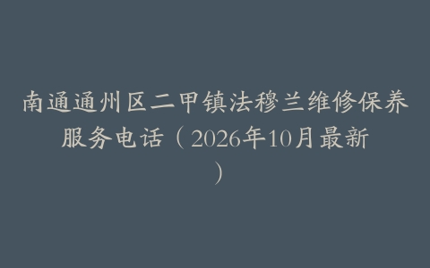 南通通州区二甲镇法穆兰维修保养服务电话（2026年10月最新）