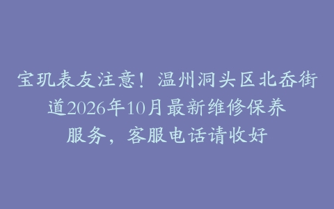 宝玑表友注意！温州洞头区北岙街道2026年10月最新维修保养服务，客服电话请收好