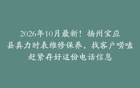 2026年10月最新！扬州宝应县真力时表维修保养，找客户唠嗑赶紧存好这份电话信息
