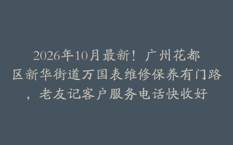 2026年10月最新！广州花都区新华街道万国表维修保养有门路，老友记客户服务电话快收好