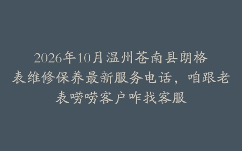 2026年10月温州苍南县朗格表维修保养最新服务电话,咱跟老表唠唠客户咋找客服